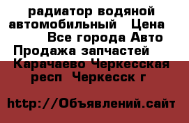 радиатор водяной автомобильный › Цена ­ 6 500 - Все города Авто » Продажа запчастей   . Карачаево-Черкесская респ.,Черкесск г.